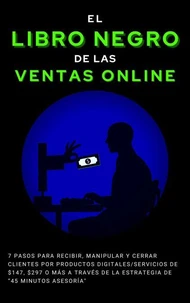 El Libro Negro de las Ventas Online   7 pasos para recibir, manipular y cerrar clientes por Productos Digitales/Servicios de $247, $497 o más a través de la estrategia de “45 Minutos de Asesoría”