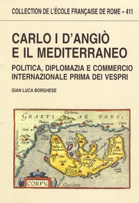 Gian Luca Borghese - Carlo I d'Angio e il Mediterraneo - Politica, diplomazia e commercio internazionale prima dei vespri.