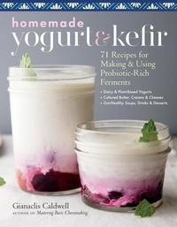 Gianaclis Caldwell - Homemade Yogurt &amp; Kefir - 71 Recipes for Making &amp; Using Probiotic-Rich Ferments.