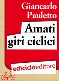 Giancarlo Pauletto - Amati giri ciclici. Pensieri emozioni e piccole storie in bicicletta.