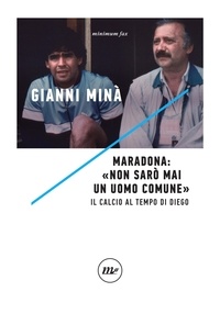 Gianni Minà - Maradona: «Non sarò mai un uomo comune» - Il calcio al tempo di Diego.