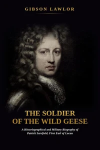 The Soldier of the Wild Geese: A Historiographical and Military Biography of Patrick Sarsfield