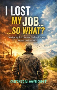I Lost My Job...So What?  Navigating Job Loss and Finding Purpose Beyond the Paycheck