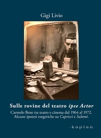Gigi Livio - Sulle rovine del teatro ipse Actor - Carmelo Bene tra teatro e cinema dal 1964 al 1972. Alcune ipotesi esegetiche su Capricci e Salomè.