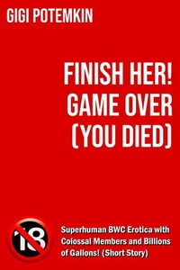 Finish Her! GAME OVER (You Died): Superhuman BWC Erotica with Colossal Members and Billions of Gallons! (Short Story)