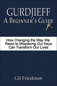  Gil Friedman - Gurdjieff: A Beginner's Guide - How Changing the Way We React to Misplacing Our Keys Can Transform Our Lives.