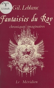 Gil Leblanc - Fantaisies du roy : chroniques imaginaires.