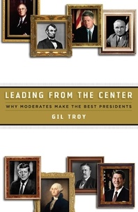Gil Troy - Leading from the Center - Why Moderates Make the Best Presidents.