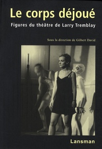 Gilbert David - Le corps déjoué - Figures du théâtre de Larry Tremblay.