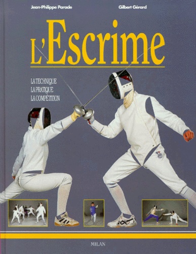 Gilbert Gérard et Jean-Philippe Parade - L'Escrime. La Technique, La Pratique, La Competition.
