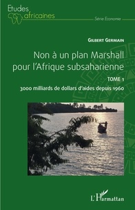 Gilbert Germain - Non à un plan Marshall pour l'Afrique subsaharienne - Tome 1, 3000 milliards de dollars d'aides depuis 1960.
