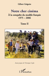 Gilbert Grégoire - Notre cher cinéma - Tome 2, A la conquête du modèle français 1975-2006.