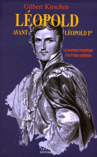 Gilbert Kirschen - Leopold Avant Leopold 1er. La Jeunesse Romantique D'Un Prince Ambitieux.