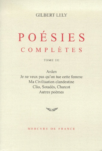 Gilbert Lely - Poesies Completes. Tome 3, Arden, Je Ne Veux Pas Qu'On Tue Cette Femme, Ma Civilisation Clandestine, Clio, Sotades, Charcot, Autres Poemes.