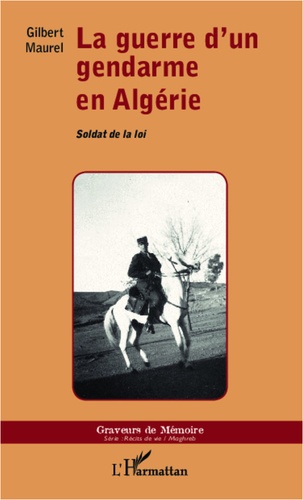 Gilbert Maurel - La guerre d'un gendarme en Algérie - Soldat de la loi.