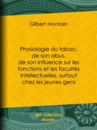 Gilbert Montain - Physiologie du tabac, de son abus, de son influence sur les fonctions et les facultés intellectuelles, surtout chez les jeunes gens - Suivie de quelques conseils hygiéniques aux fumeurs et aux priseurs.
