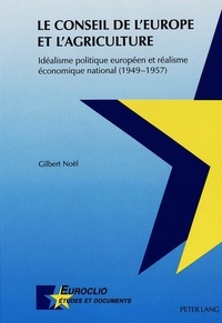 Gilbert Noël - Le Conseil De L'Europe Et L'Agriculture : Idealisme Politique Europeen Et Realisme Economique National 1949-1957.