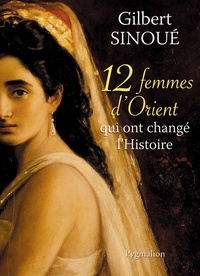Gilbert Sinoué - 12 femmes d'Orient qui ont changé l'Histoire.
