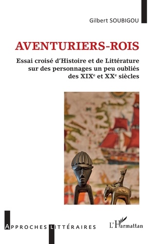 Gilbert Soubigou - Aventuriers-rois - Essai croisé d'Histoire et de Littérature sur des personnages un peu oubliés des XIXe et XXe siècles.