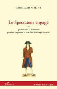 Gildas Dacre-Wright - Le Spectateur engagé - Ou Que faire sour la Révolution quand on est parisien et beau-frère de Georges Danton ?.