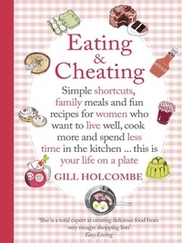Gill Holcombe - Eating and Cheating - Simple shortcuts, family meals and fun recipes for women who want to live well, cook more and spend less time in the kitchen â€¦ this is your life on a plate.