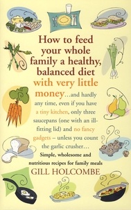 Gill Holcombe - How to Feed Your Whole Family a Healthy, Balanced Diet with Very Little Money - and hardly any time, even if you have a tiny kitchen, only three saucepans (one with an ill-fitting lid) and no fancy gadgets - unless you count the garlic crusher… Simple, wholesome and nutritious recipes for family meals.