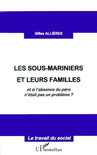 Gilles Allières - Les Sous-Mariniers Et Leurs Familles. Et Si L'Absence Du Pere N'Etait Pas Un Probleme ?.