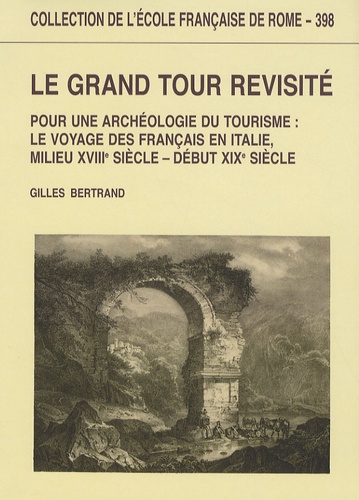 Le grand tour revisité. Pour une archéologie du tourisme : le voyage des Français en Italie (milieu XVIIIe siècle - début XIXe siècle)