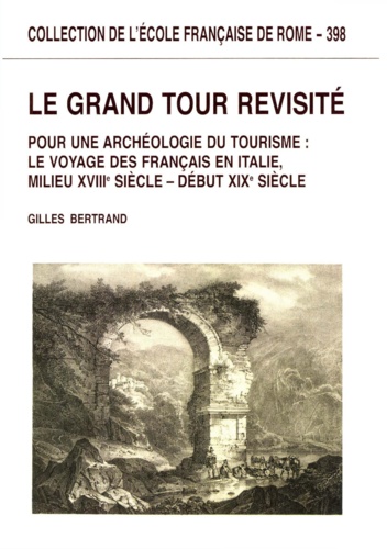 Le grand tour revisité. Pour une archéologie du tourisme : le voyage des Français en Italie (milieu XVIIIe siècle - début XIXe siècle)