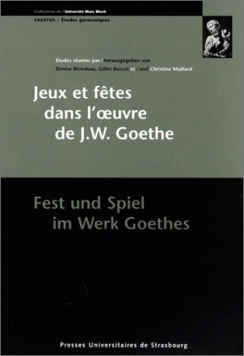 Gilles Buscot et Christine Maillard - Jeux Et Fetes Dans L'Oeuvre De J. W. Goethe : Fest Und Spiel Im Werk Goethes. Colloque De Strasbourg, 22-24 Septembre 1999.