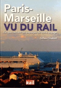 Gilles Chabot - Paris-Marseille vu du rail - Ce que cachent les paysages de votre voyage.