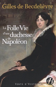 Gilles de Becdelièvre - La folle vie d'une duchesse de Napoléon.