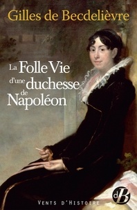 Gilles de Becdelièvre - La folle vie d'une duchesse de Napoléon.