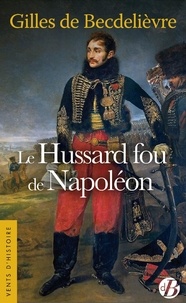 Gilles de Becdelièvre - Le Hussard fou de Napoléon.