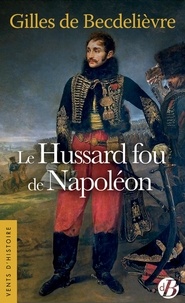 Gilles de Becdelièvre - Le hussard fou de Napoléon.