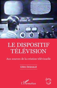 Gilles Delavaud - Le dispositif télévision - Aux sources de la création télévisuelle.
