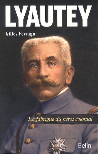 Gilles Ferragu - Lyautey - La fabrique du héros colonial.