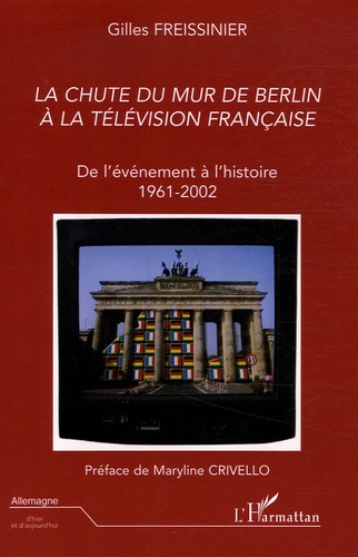 Gilles Freissinier - La chute du mur de Berlin à la télévision française - De l'événement à l'histoire 1961-2002.