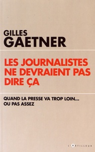 Gilles Gaetner - Les journalistes ne devraient pas dire ça - Quand la presse va trop loin... ou pas assez.