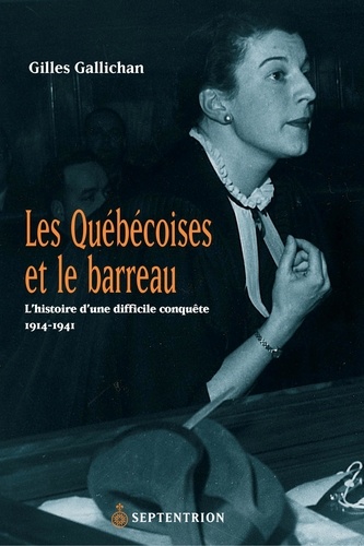 Gilles Gallichan - Les Québécoises et le barreau - L'histoire d'une difficile conquête 1914-1941.