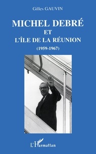 Gilles Gauvin - Michel Debré et l'île de la Réunion, 1959-1967.