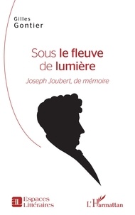Gilles Gontier - Sous le fleuve de lumière - Joseph Joubert, de mémoire.
