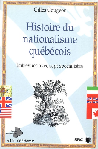 Gilles Gougeon - Histoire du nationalisme québécois - Entrevue avec sept spécialistes.
