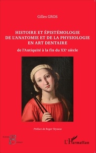 Gilles Gros - Histoire et épistémologie de l'anatomie et de la physiologie en art dentaire - De l'Antiquité à la fin du XXe siècle.