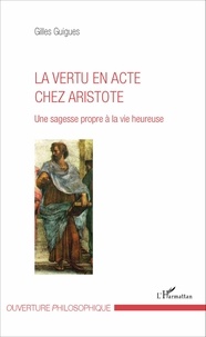 Gilles Guigues - La vertu en acte chez Aristote - Une sagesse propre à la vie heureuse.