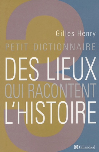 Gilles Henry - Petit dictionnaire des lieux qui racontent l'histoire.