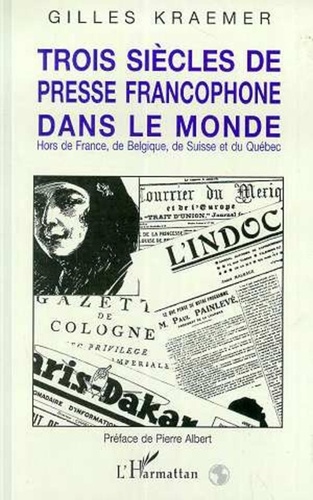 Gilles Kraemer - Trois siècles de presse francophone dans le monde - Hors de France, de Belgique, de Suisse et du Québec.