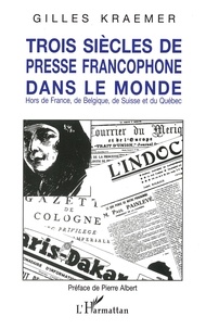 Gilles Kraemer - Trois siècles de presse francophone dans le monde - Hors de France, de Belgique, de Suisse et du Québec.