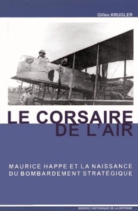 Gilles Krugler - Le corsaire de l'air, Maurice Happe et la naissance du bombardement stratégique.