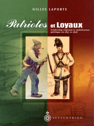 Gilles Laporte - Patriotes et Loyaux - Leadership régional et mobilisation politique en 1837 et 1838.